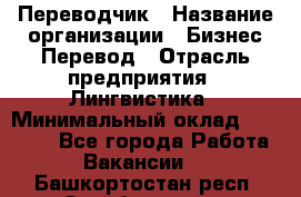 Переводчик › Название организации ­ Бизнес-Перевод › Отрасль предприятия ­ Лингвистика › Минимальный оклад ­ 30 000 - Все города Работа » Вакансии   . Башкортостан респ.,Октябрьский г.